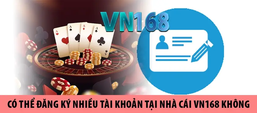 Có thể đăng ký nhiều tài khoản tại nhà cái VN168 không