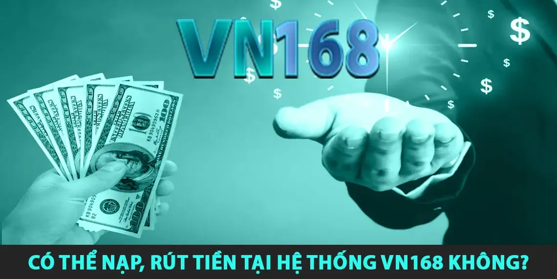 Có thể nạp, rút tiền tại hệ thống VN168 không